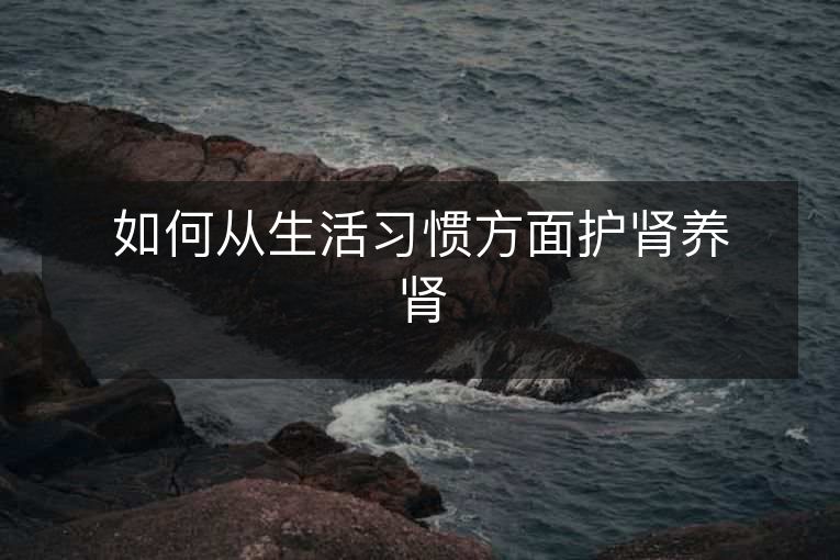 如何从生活习惯方面护肾养肾 如何从生活习惯方面护肾养肾